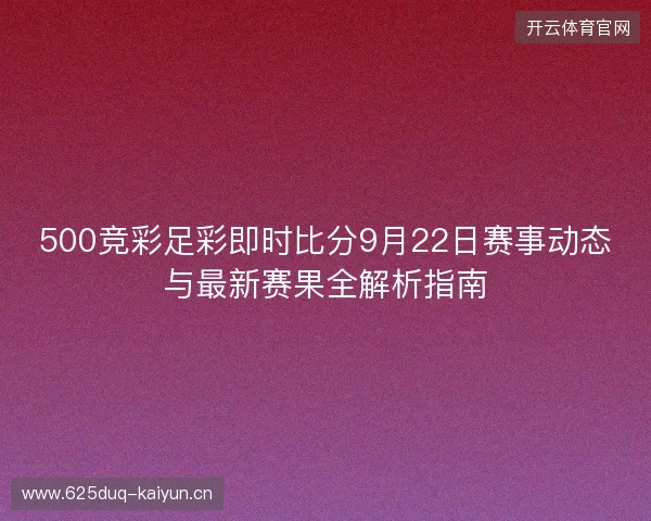 500竞彩足彩即时比分9月22日赛事动态与最新赛果全解析指南