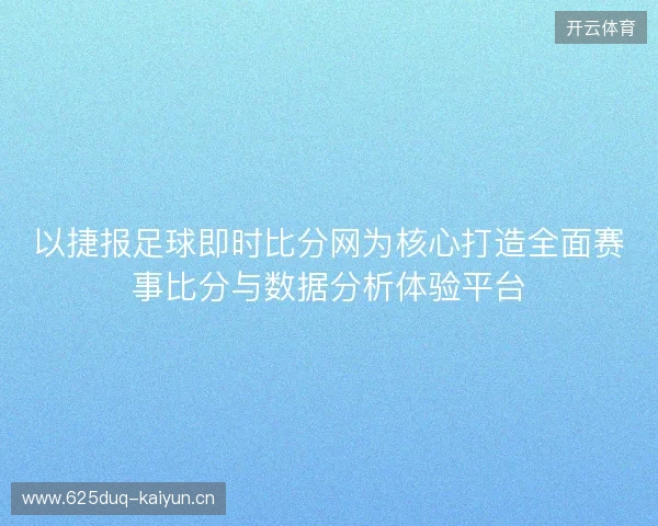 以捷报足球即时比分网为核心打造全面赛事比分与数据分析体验平台