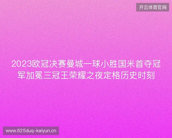 2023欧冠决赛曼城一球小胜国米首夺冠军加冕三冠王荣耀之夜定格历史时刻 2023欧冠决赛曼城一球小胜国米首夺冠军加冕三冠王荣耀之夜定格历史时刻