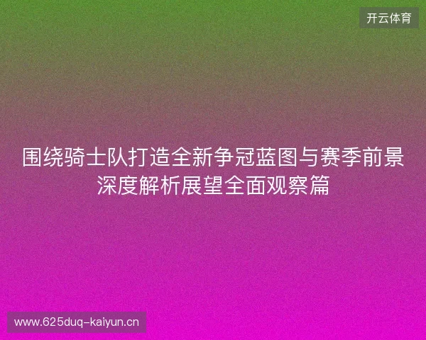 围绕骑士队打造全新争冠蓝图与赛季前景深度解析展望全面观察篇 围绕骑士队打造全新争冠蓝图与赛季前景深度解析展望全面观察篇
