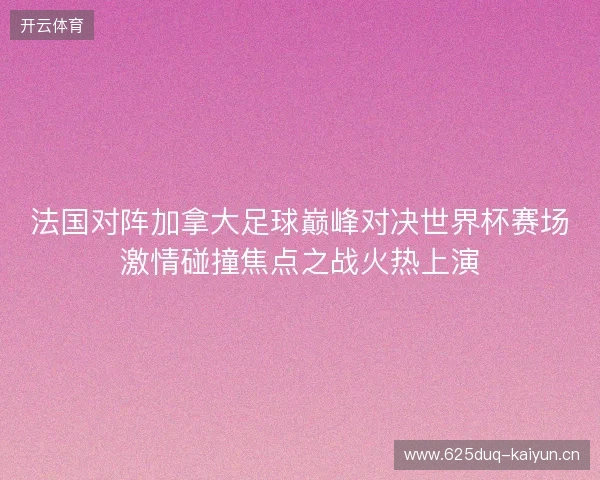 法国对阵加拿大足球巅峰对决世界杯赛场激情碰撞焦点之战火热上演 法国对阵加拿大足球巅峰对决世界杯赛场激情碰撞焦点之战火热上演
