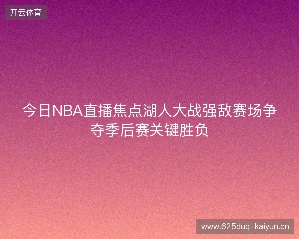 今日NBA直播焦点湖人大战强敌赛场争夺季后赛关键胜负