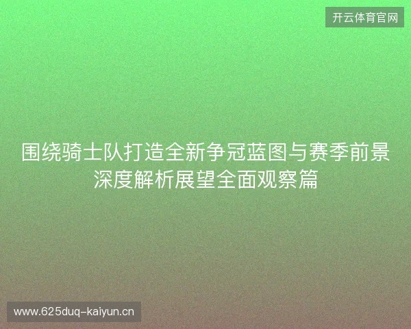 围绕骑士队打造全新争冠蓝图与赛季前景深度解析展望全面观察篇 围绕骑士队打造全新争冠蓝图与赛季前景深度解析展望全面观察篇