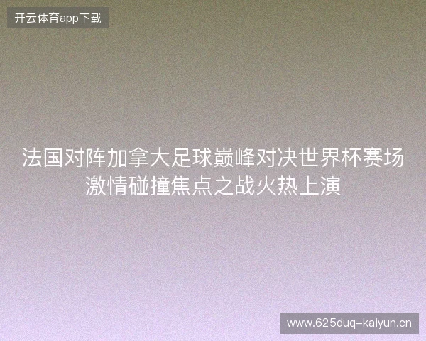 法国对阵加拿大足球巅峰对决世界杯赛场激情碰撞焦点之战火热上演 法国对阵加拿大足球巅峰对决世界杯赛场激情碰撞焦点之战火热上演