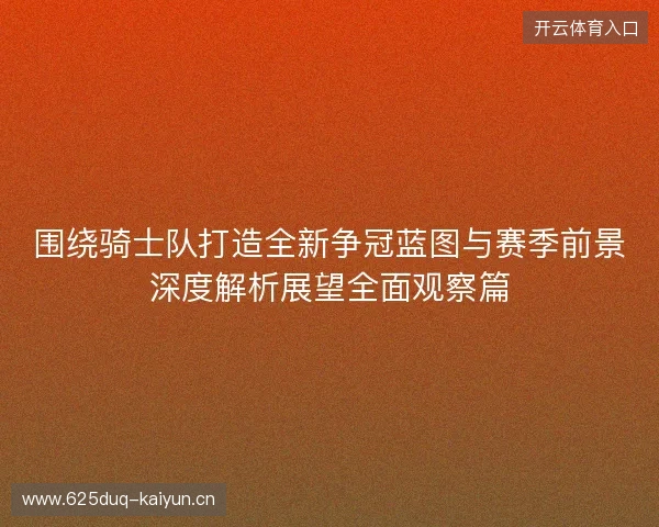 围绕骑士队打造全新争冠蓝图与赛季前景深度解析展望全面观察篇