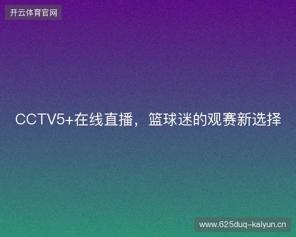 CCTV5+在线直播，篮球迷的观赛新选择