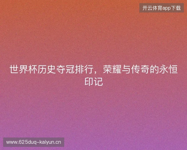 世界杯历史夺冠排行，荣耀与传奇的永恒印记
