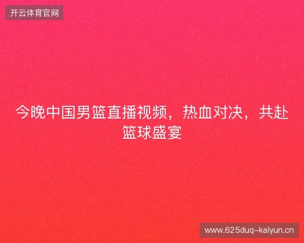今晚中国男篮直播视频，热血对决，共赴篮球盛宴