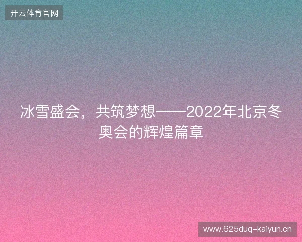 冰雪盛会，共筑梦想——2022年北京冬奥会的辉煌篇章