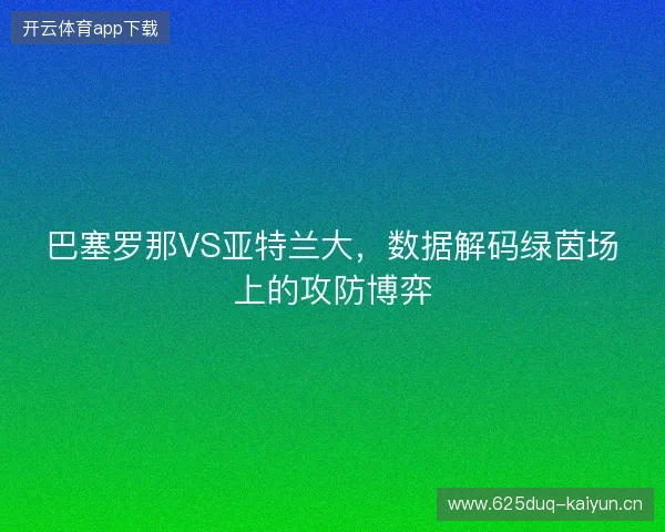 巴塞罗那VS亚特兰大，数据解码绿茵场上的攻防博弈